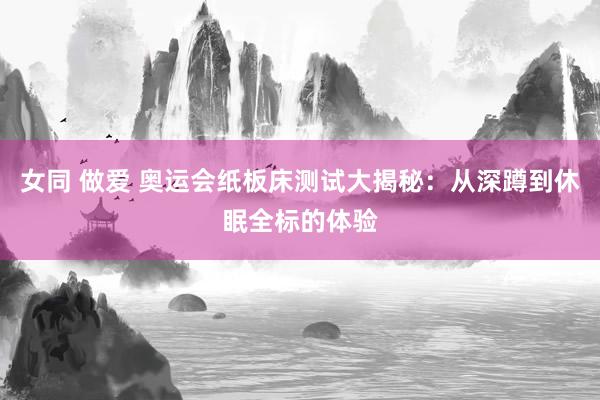 女同 做爱 奥运会纸板床测试大揭秘：从深蹲到休眠全标的体验