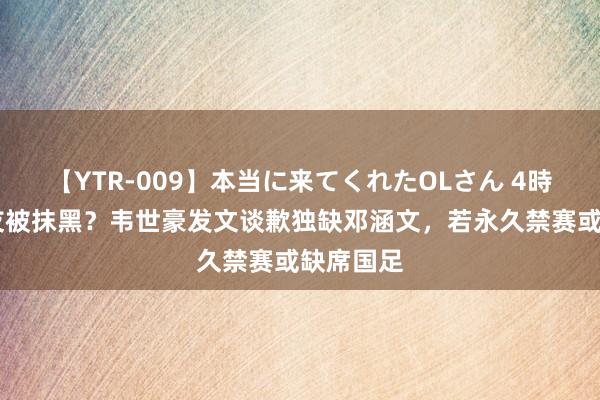 【YTR-009】本当に来てくれたOLさん 4時間 旧队友被抹黑？韦世豪发文谈歉独缺邓涵文，若永久禁赛或缺席国足