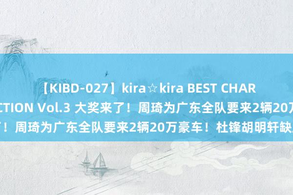 【KIBD-027】kira☆kira BEST CHARISMA☆MODEL☆COLLECTION Vol.3 大奖来了！周琦为广东全队要来2辆20万豪车！杜锋胡明轩缺席典礼