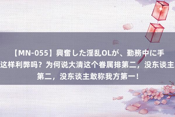 【MN-055】興奮した淫乱OLが、勤務中に手コキ！！？？ 这样利弊吗？为何说大清这个眷属排第二，没东谈主敢称我方第一！