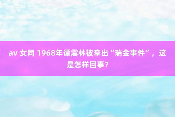 av 女同 1968年谭震林被牵出“瑞金事件”，这是怎样回事？