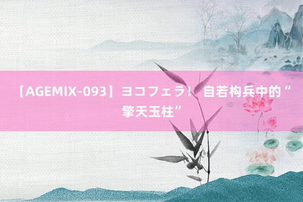 【AGEMIX-093】ヨコフェラ！ 自若构兵中的“擎天玉柱”