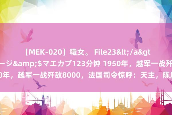 【MEK-020】職女。 File23</a>2011-05-20プレステージ&$マエカブ123分钟 1950年，越军一战歼敌8000，法国司令惊呼：天主，陈赓参预指导了