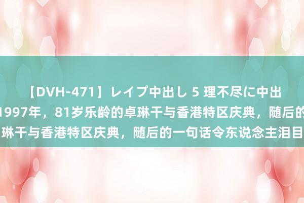 【DVH-471】レイプ中出し 5 理不尽に中出しされた7人のギャル 1997年，81岁乐龄的卓琳干与香港特区庆典，随后的一句话令东说念主泪目