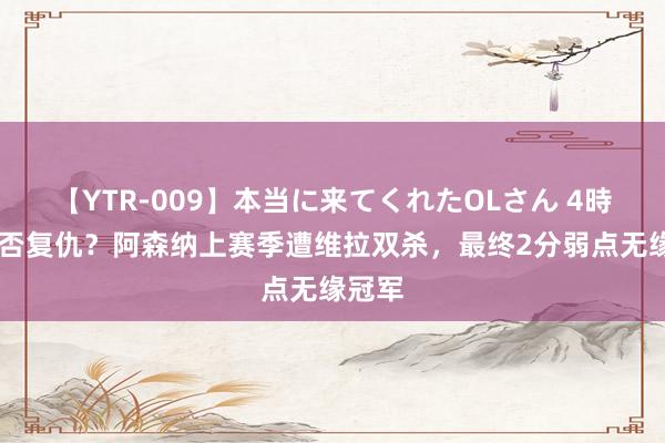 【YTR-009】本当に来てくれたOLさん 4時間 能否复仇？阿森纳上赛季遭维拉双杀，最终2分弱点无缘冠军