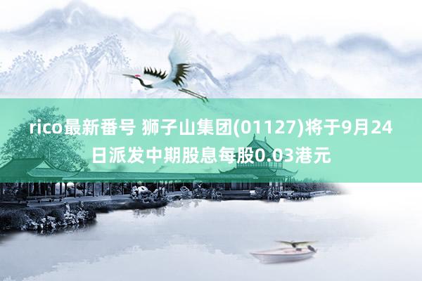 rico最新番号 狮子山集团(01127)将于9月24日派发中期股息每股0.03港元