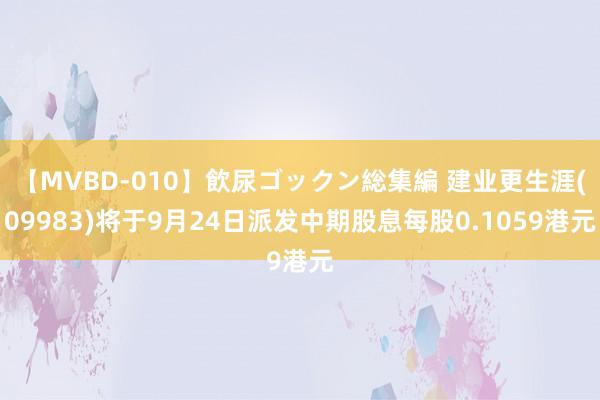 【MVBD-010】飲尿ゴックン総集編 建业更生涯(09983)将于9月24日派发中期股息每股0.1059港元