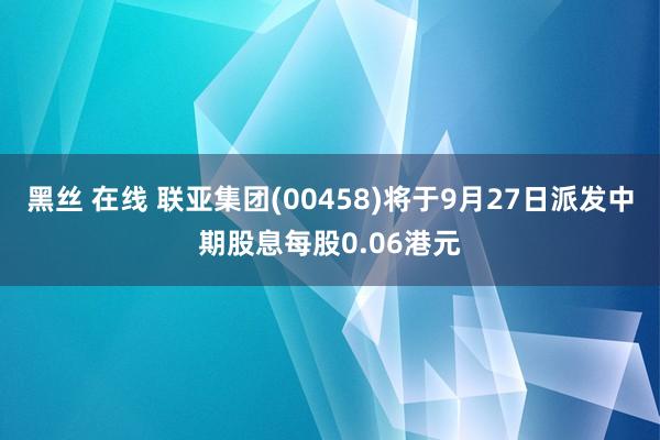 黑丝 在线 联亚集团(00458)将于9月27日派发中期股息每股0.06港元