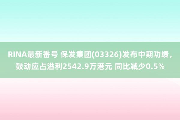 RINA最新番号 保发集团(03326)发布中期功绩，鼓动应占溢利2542.9万港元 同比减少0.5%