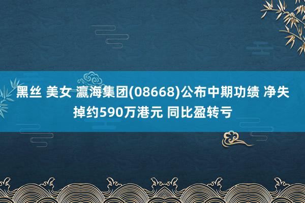 黑丝 美女 瀛海集团(08668)公布中期功绩 净失掉约590万港元 同比盈转亏