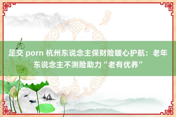 足交 porn 杭州东说念主保财险暖心护航：老年东说念主不测险助力“老有优养”