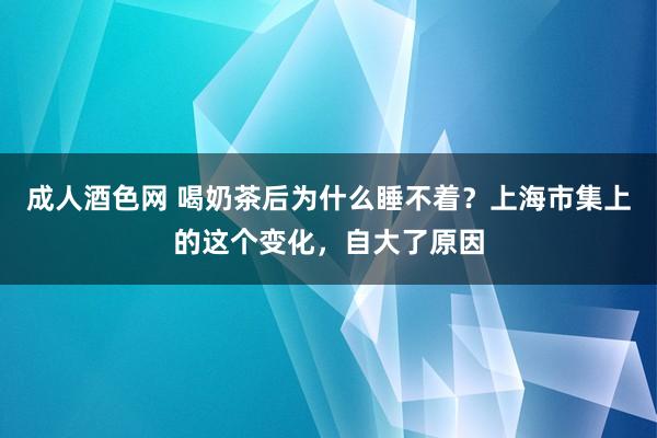 成人酒色网 喝奶茶后为什么睡不着？上海市集上的这个变化，自大了原因