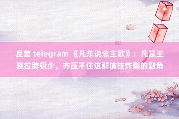 反差 telegram 《凡东说念主歌》：凡是王骁拉胯极少，齐压不住这群演技炸裂的副角