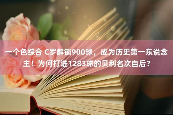 一个色综合 C罗解锁900球，成为历史第一东说念主！为何打进1283球的贝利名次自后？