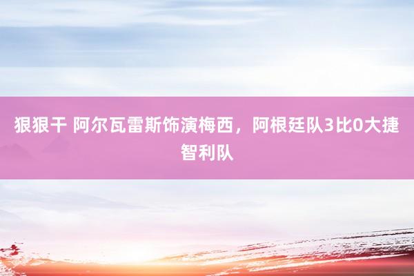 狠狠干 阿尔瓦雷斯饰演梅西，阿根廷队3比0大捷智利队