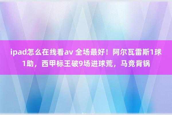 ipad怎么在线看av 全场最好！阿尔瓦雷斯1球1助，西甲标王破9场进球荒，马竞背锅