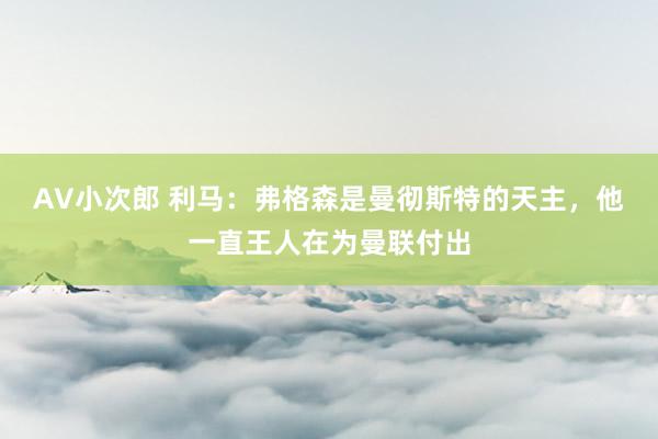 AV小次郎 利马：弗格森是曼彻斯特的天主，他一直王人在为曼联付出