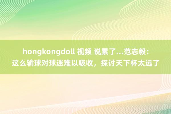 hongkongdoll 视频 说累了...范志毅：这么输球对球迷难以吸收，探讨天下杯太远了