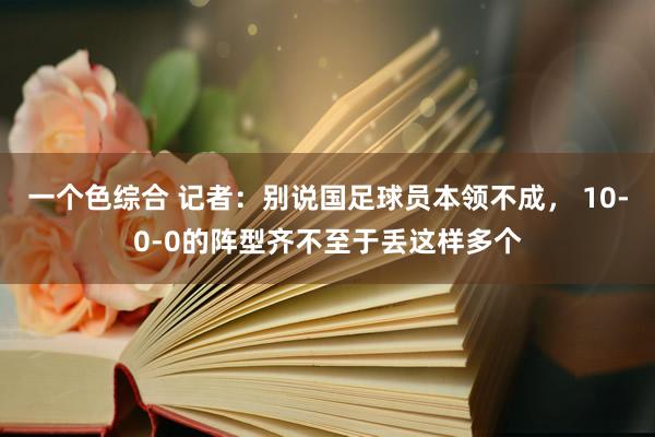 一个色综合 记者：别说国足球员本领不成， 10-0-0的阵型齐不至于丢这样多个