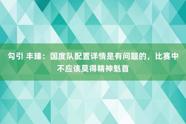 勾引 丰臻：国度队配置详情是有问题的，比赛中不应该莫得精神魁首