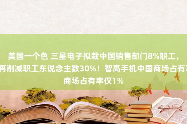 美国一个色 三星电子拟裁中国销售部门8%职工，来岁或再削减职工东说念主数30%！智高手机中国商场占有率仅1%