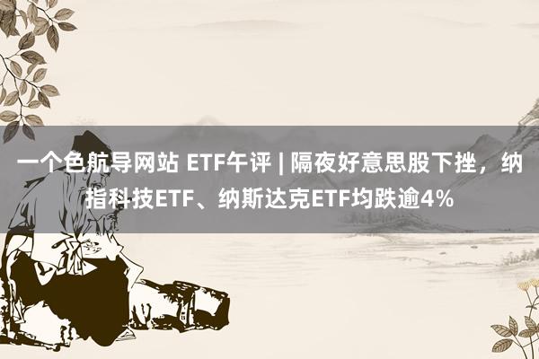 一个色航导网站 ETF午评 | 隔夜好意思股下挫，纳指科技ETF、纳斯达克ETF均跌逾4%