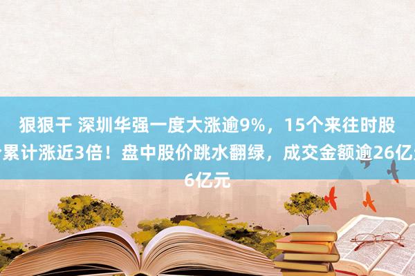 狠狠干 深圳华强一度大涨逾9%，15个来往时股价累计涨近3倍！盘中股价跳水翻绿，成交金额逾26亿元