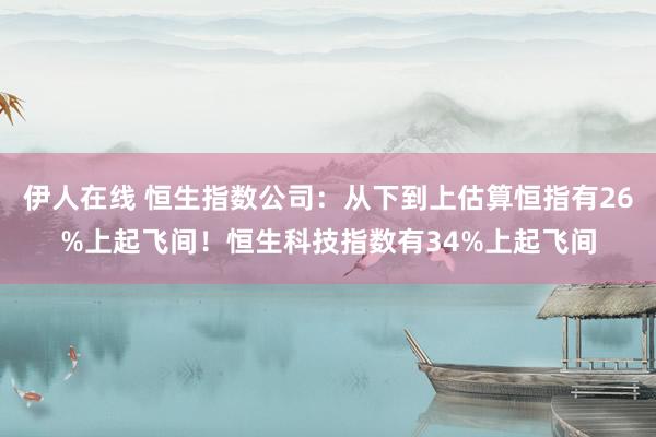 伊人在线 恒生指数公司：从下到上估算恒指有26%上起飞间！恒生科技指数有34%上起飞间