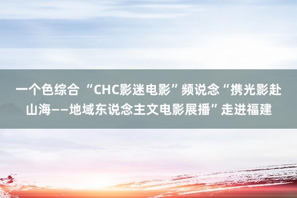 一个色综合 “CHC影迷电影”频说念“携光影赴山海——地域东说念主文电影展播”走进福建