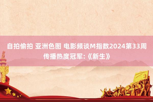 自拍偷拍 亚洲色图 电影频谈M指数2024第33周传播热度冠军:《新生》