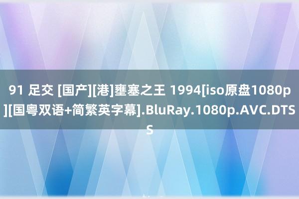 91 足交 [国产][港]壅塞之王 1994[iso原盘1080p][国粤双语+简繁英字幕].BluRay.1080p.AVC.DTS