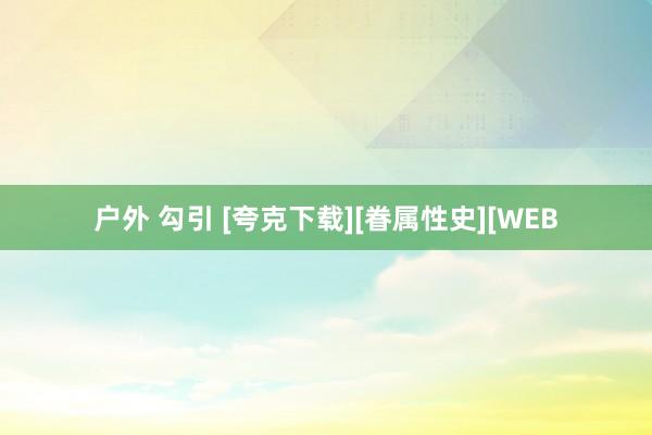 户外 勾引 [夸克下载][眷属性史][WEB