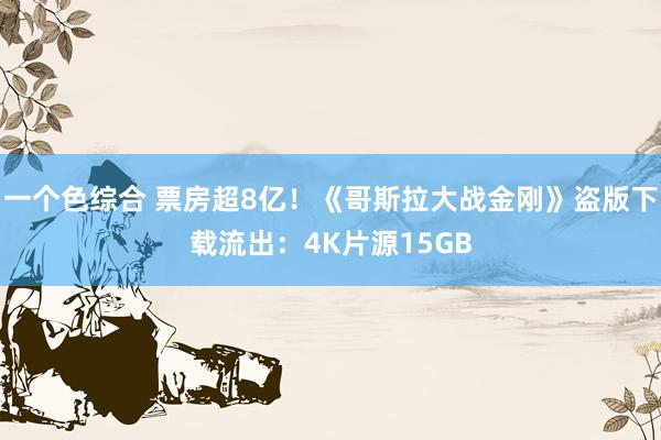 一个色综合 票房超8亿！《哥斯拉大战金刚》盗版下载流出：4K片源15GB