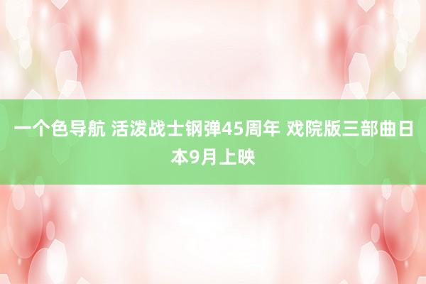 一个色导航 活泼战士钢弹45周年 戏院版三部曲日本9月上映