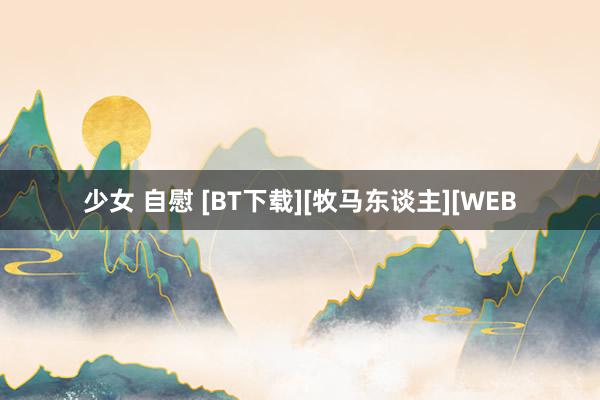 少女 自慰 [BT下载][牧马东谈主][WEB