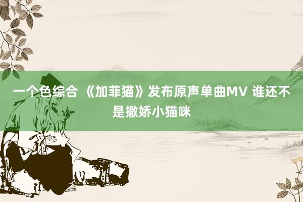 一个色综合 《加菲猫》发布原声单曲MV 谁还不是撒娇小猫咪