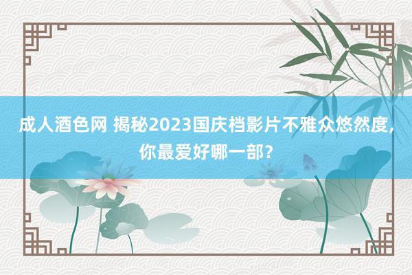 成人酒色网 揭秘2023国庆档影片不雅众悠然度，你最爱好哪一部？