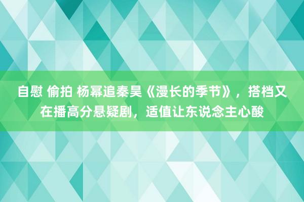 自慰 偷拍 杨幂追秦昊《漫长的季节》，搭档又在播高分悬疑剧，适值让东说念主心酸