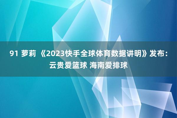 91 萝莉 《2023快手全球体育数据讲明》发布：云贵爱篮球 海南爱排球