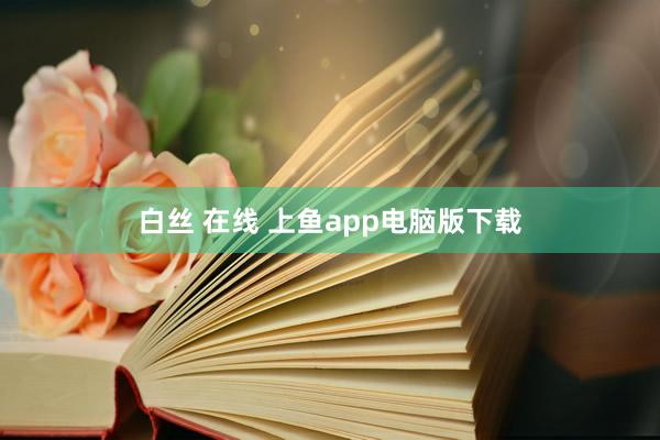 白丝 在线 上鱼app电脑版下载