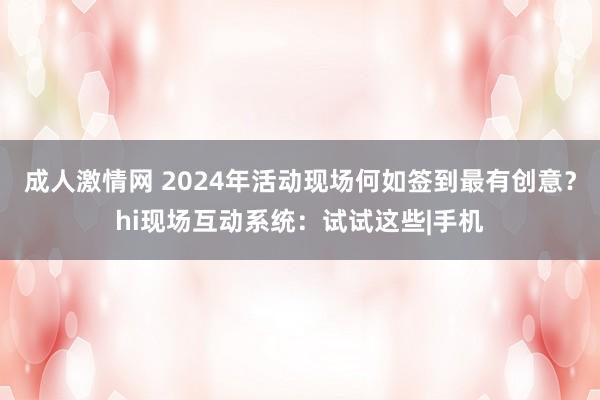 成人激情网 2024年活动现场何如签到最有创意？hi现场互动系统：试试这些|手机