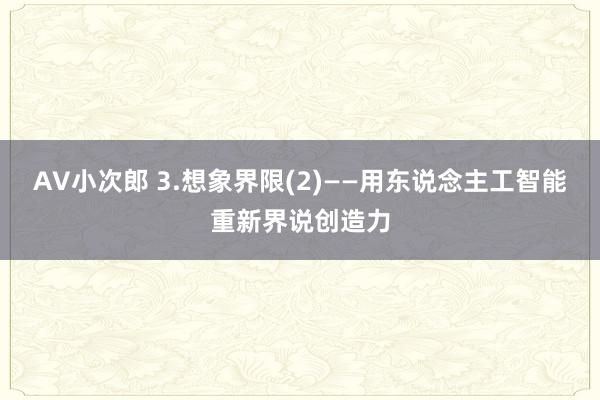 AV小次郎 3.想象界限(2)——用东说念主工智能重新界说创造力