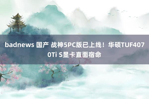 badnews 国产 战神5PC版已上线！华硕TUF4070Ti S显卡直面宿命