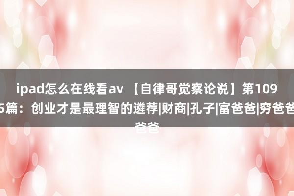 ipad怎么在线看av 【自律哥觉察论说】第1095篇：创业才是最理智的遴荐|财商|孔子|富爸爸|穷爸爸