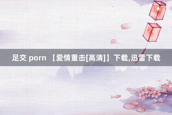 足交 porn 【爱情重击[高清]】下载，迅雷下载