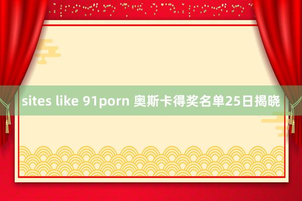 sites like 91porn 奥斯卡得奖名单25日揭晓