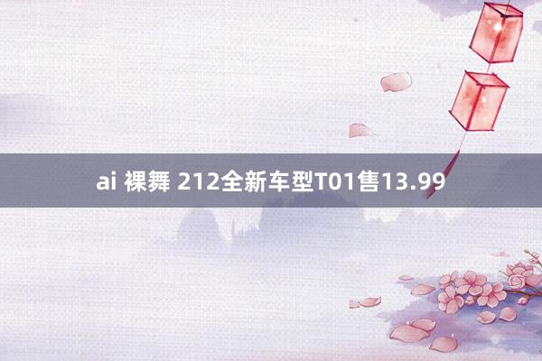 ai 裸舞 212全新车型T01售13.99