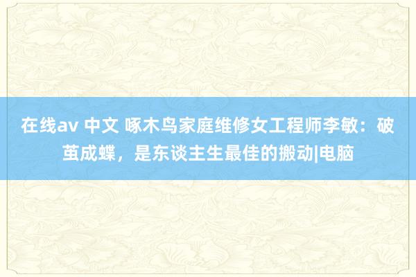 在线av 中文 啄木鸟家庭维修女工程师李敏：破茧成蝶，是东谈主生最佳的搬动|电脑