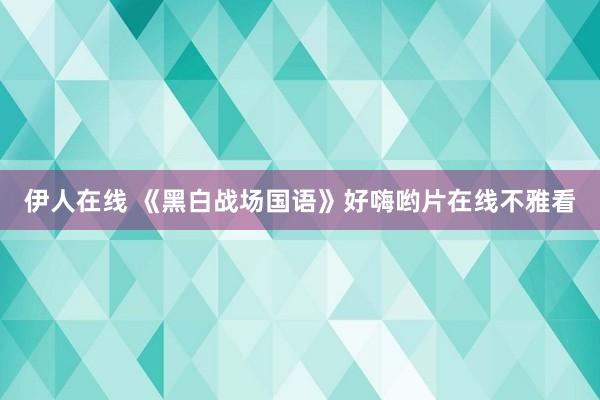 伊人在线 《黑白战场国语》好嗨哟片在线不雅看