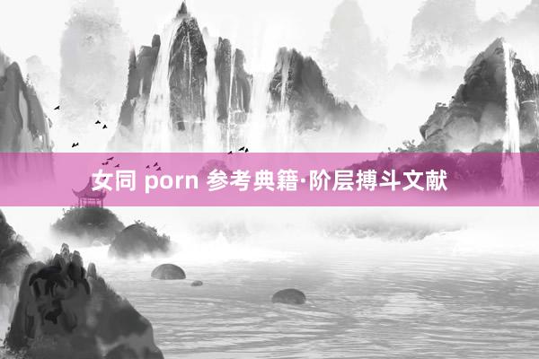 女同 porn 参考典籍·阶层搏斗文献